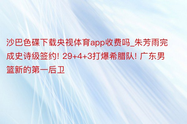 沙巴色碟下载央视体育app收费吗_朱芳雨完成史诗级签约! 29+4+3打爆希腊队! 广东男篮新的第一后卫