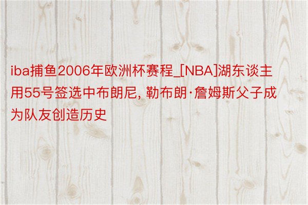 iba捕鱼2006年欧洲杯赛程_[NBA]湖东谈主用55号签选中布朗尼, 勒布朗·詹姆斯父子成为队友创造历史
