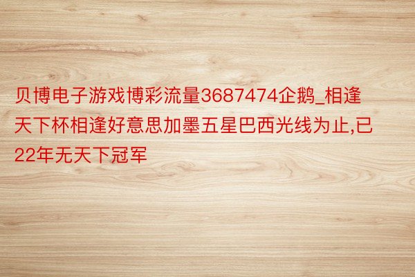 贝博电子游戏博彩流量3687474企鹅_相逢天下杯相逢好意思加墨五星巴西光线为止,已22年无天下冠军