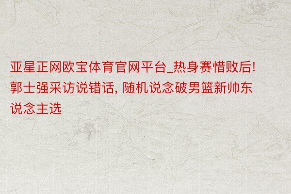 亚星正网欧宝体育官网平台_热身赛惜败后! 郭士强采访说错话, 随机说念破男篮新帅东说念主选