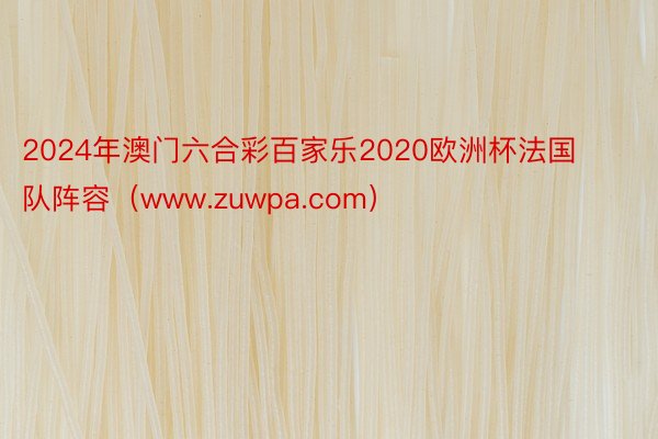 2024年澳门六合彩百家乐2020欧洲杯法国队阵容（www.zuwpa.com）