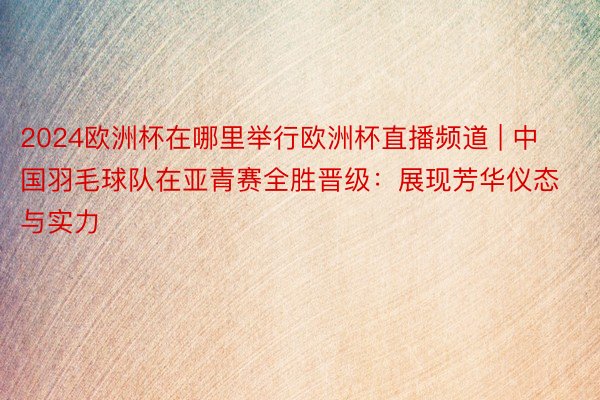 2024欧洲杯在哪里举行欧洲杯直播频道 | 中国羽毛球队在亚青赛全胜晋级：展现芳华仪态与实力