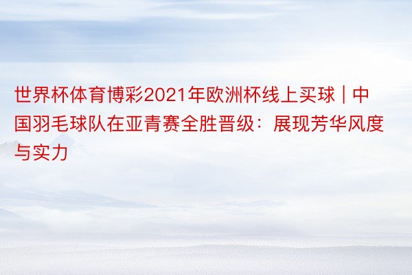 世界杯体育博彩2021年欧洲杯线上买球 | 中国羽毛球队在亚青赛全胜晋级：展现芳华风度与实力