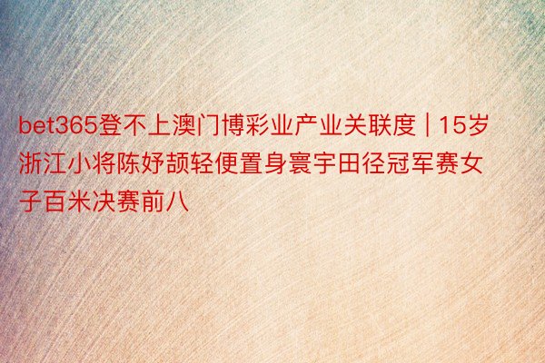 bet365登不上澳门博彩业产业关联度 | 15岁浙江小将陈妤颉轻便置身寰宇田径冠军赛女子百米决赛前八