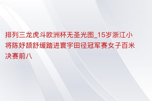 排列三龙虎斗欧洲杯无圣光图_15岁浙江小将陈妤颉舒缓踏进寰宇田径冠军赛女子百米决赛前八