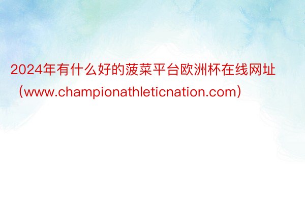 2024年有什么好的菠菜平台欧洲杯在线网址（www.championathleticnation.com）