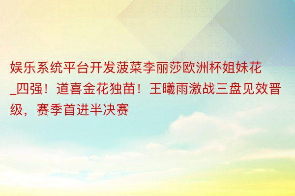娱乐系统平台开发菠菜李丽莎欧洲杯姐妹花_四强！道喜金花独苗！王曦雨激战三盘见效晋级，赛季首进半决赛