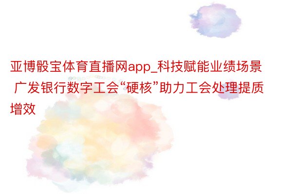 亚博骰宝体育直播网app_科技赋能业绩场景 广发银行数字工会“硬核”助力工会处理提质增效