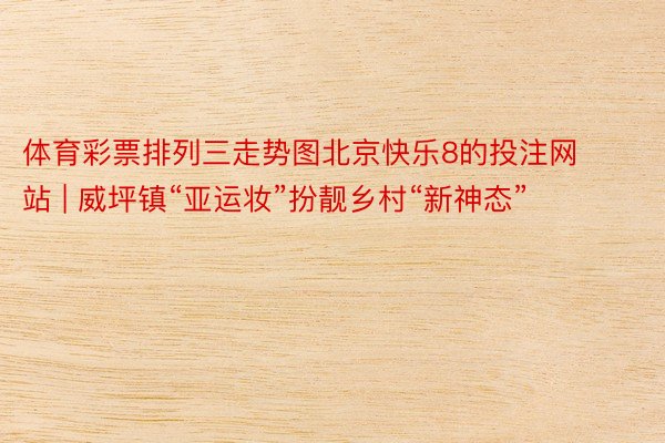 体育彩票排列三走势图北京快乐8的投注网站 | 威坪镇“亚运妆”扮靓乡村“新神态”
