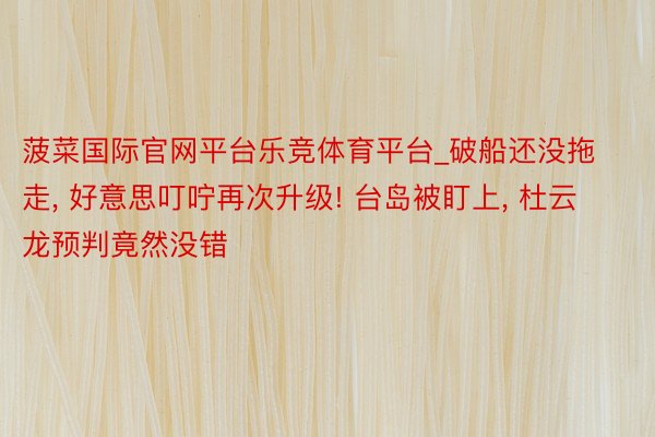 菠菜国际官网平台乐竞体育平台_破船还没拖走, 好意思叮咛再次升级! 台岛被盯上, 杜云龙预判竟然没错
