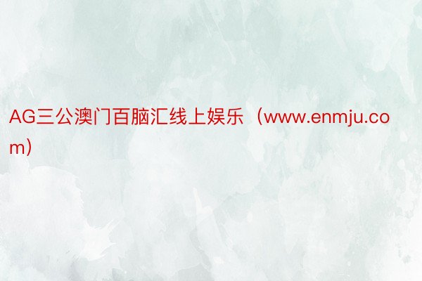 AG三公澳门百脑汇线上娱乐（www.enmju.com）