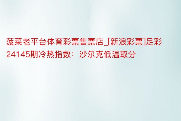 菠菜老平台体育彩票售票店_[新浪彩票]足彩24145期冷热指数：沙尔克低温取分