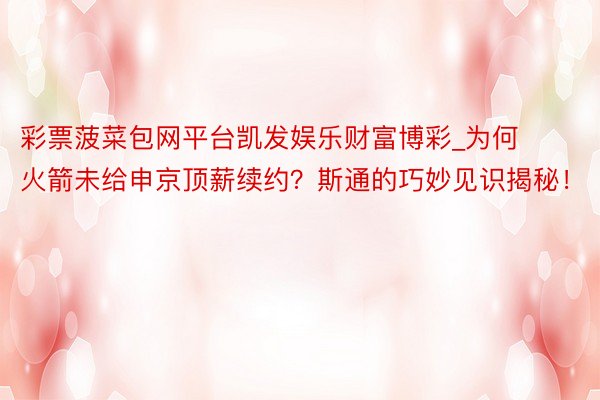 彩票菠菜包网平台凯发娱乐财富博彩_为何火箭未给申京顶薪续约？斯通的巧妙见识揭秘！