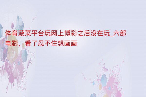 体育菠菜平台玩网上博彩之后没在玩_六部电影，看了忍不住想画画