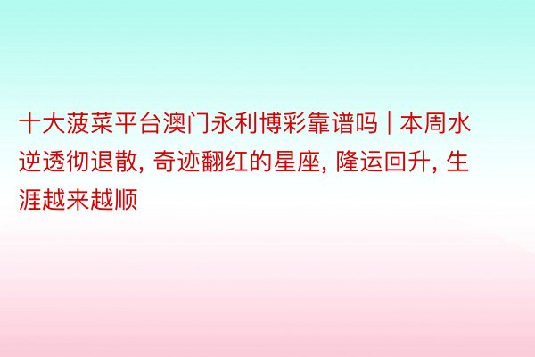 十大菠菜平台澳门永利博彩靠谱吗 | 本周水逆透彻退散, 奇迹翻红的星座, 隆运回升, 生涯越来越顺