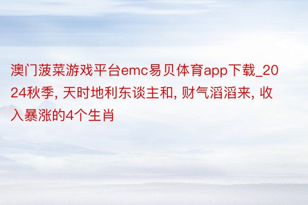 澳门菠菜游戏平台emc易贝体育app下载_2024秋季, 天时地利东谈主和, 财气滔滔来, 收入暴涨的4个生肖