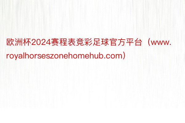 欧洲杯2024赛程表竞彩足球官方平台（www.royalhorseszonehomehub.com）