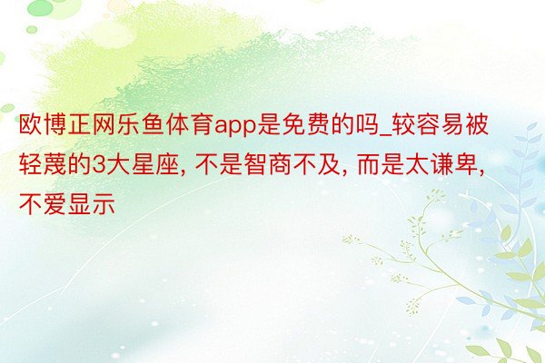 欧博正网乐鱼体育app是免费的吗_较容易被轻蔑的3大星座, 不是智商不及, 而是太谦卑, 不爱显示