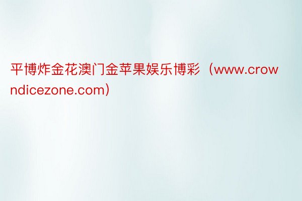 平博炸金花澳门金苹果娱乐博彩（www.crowndicezone.com）