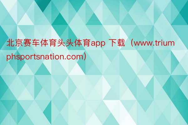 北京赛车体育头头体育app 下载（www.triumphsportsnation.com）