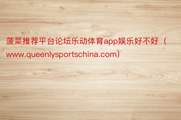 菠菜推荐平台论坛乐动体育app娱乐好不好（www.queenlysportschina.com）