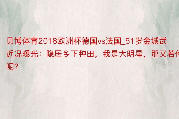 贝博体育2018欧洲杯德国vs法国_51岁金城武近况曝光：隐居乡下种田，我是大明星，那又若何呢?