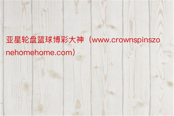 亚星轮盘篮球博彩大神（www.crownspinszonehomehome.com）