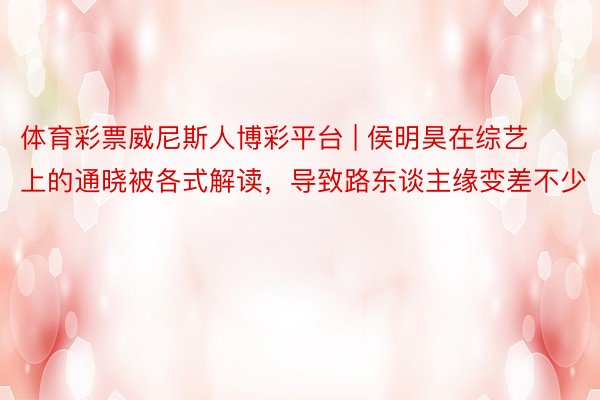 体育彩票威尼斯人博彩平台 | 侯明昊在综艺上的通晓被各式解读，导致路东谈主缘变差不少
