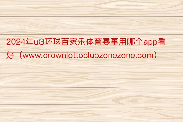 2024年uG环球百家乐体育赛事用哪个app看好（www.crownlottoclubzonezone.com）