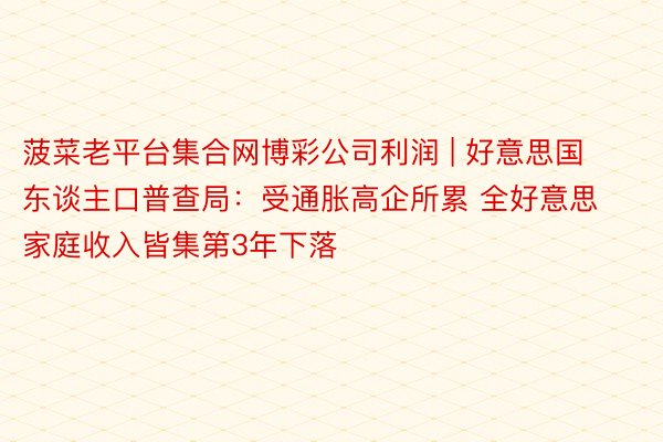 菠菜老平台集合网博彩公司利润 | 好意思国东谈主口普查局：受通胀高企所累 全好意思家庭收入皆集第3年下落