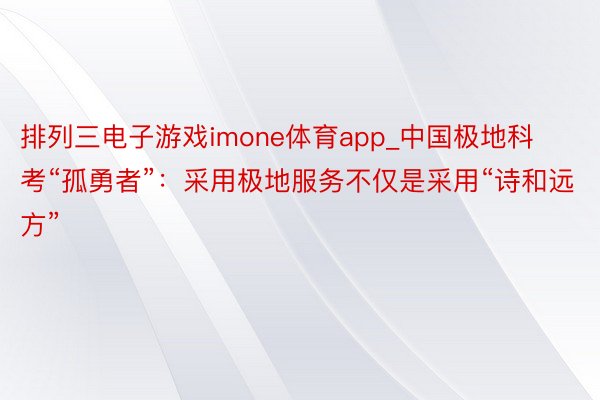 排列三电子游戏imone体育app_中国极地科考“孤勇者”：采用极地服务不仅是采用“诗和远方”