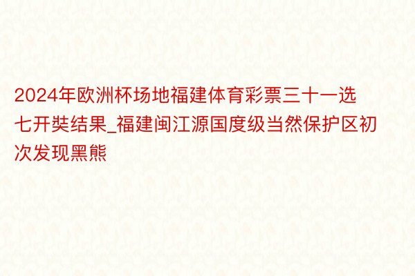 2024年欧洲杯场地福建体育彩票三十一选七开奘结果_福建闽江源国度级当然保护区初次发现黑熊