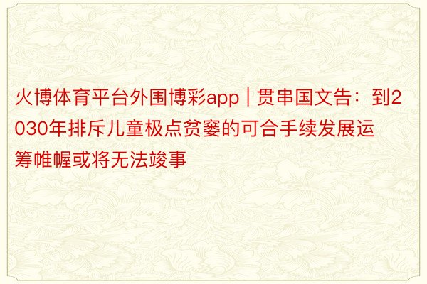 火博体育平台外围博彩app | 贯串国文告：到2030年排斥儿童极点贫窭的可合手续发展运筹帷幄或将无法竣事