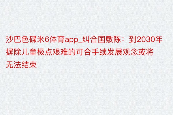 沙巴色碟米6体育app_纠合国敷陈：到2030年摒除儿童极点艰难的可合手续发展观念或将无法结束
