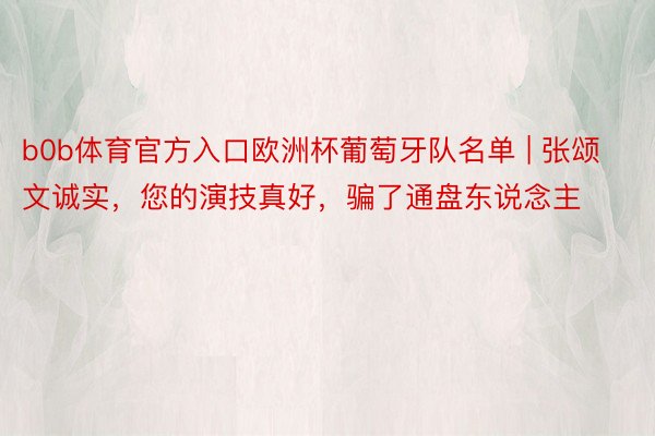 b0b体育官方入口欧洲杯葡萄牙队名单 | 张颂文诚实，您的演技真好，骗了通盘东说念主