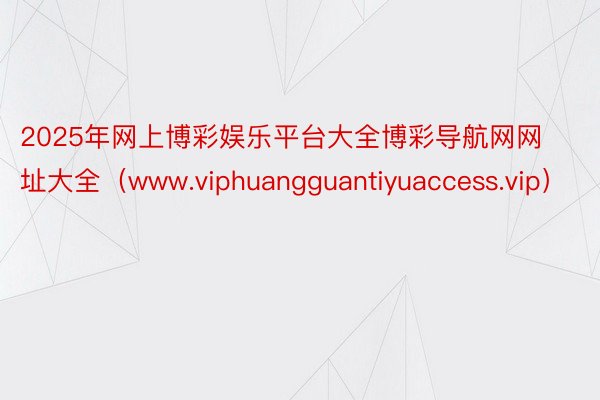 2025年网上博彩娱乐平台大全博彩导航网网址大全（www.viphuangguantiyuaccess.vip）
