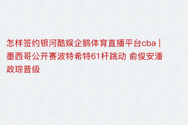 怎样签约银河酷娱企鹅体育直播平台cba | 墨西哥公开赛波特希特61杆跳动 俞俊安潘政琮晋级