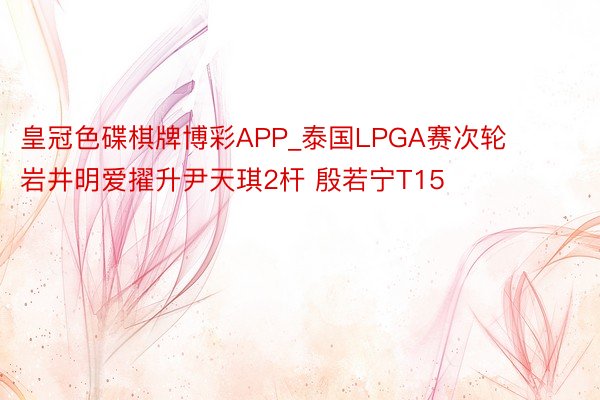 皇冠色碟棋牌博彩APP_泰国LPGA赛次轮岩井明爱擢升尹天琪2杆 殷若宁T15