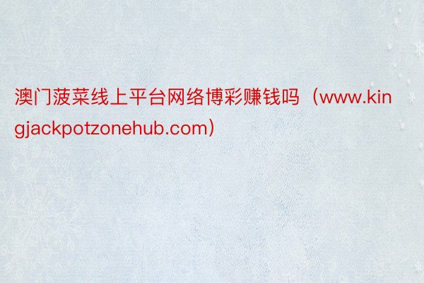 澳门菠菜线上平台网络博彩赚钱吗（www.kingjackpotzonehub.com）