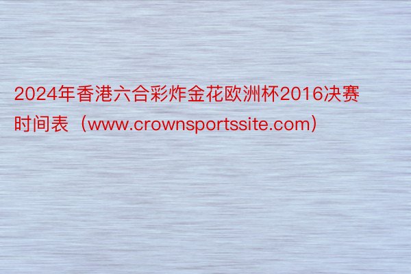 2024年香港六合彩炸金花欧洲杯2016决赛时间表（www.crownsportssite.com）