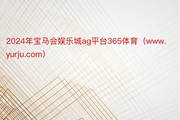 2024年宝马会娱乐城ag平台365体育（www.yurju.com）
