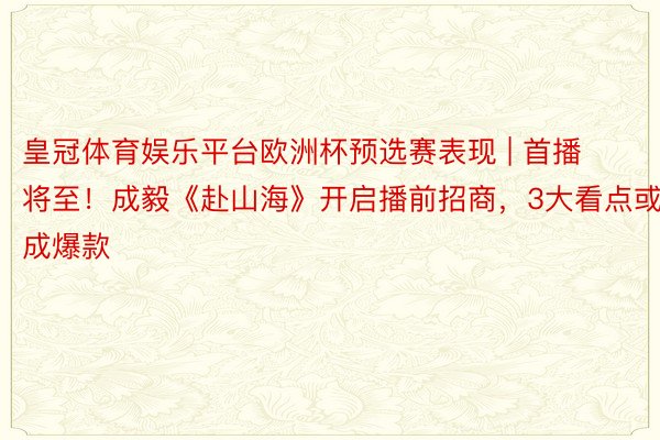 皇冠体育娱乐平台欧洲杯预选赛表现 | 首播将至！成毅《赴山海》开启播前招商，3大看点或成爆款
