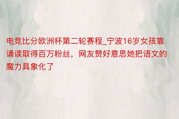 电竞比分欧洲杯第二轮赛程_宁波16岁女孩靠诵读取得百万粉丝，网友赞好意思她把语文的魔力具象化了