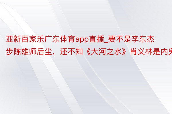 亚新百家乐广东体育app直播_要不是李东杰步陈雄师后尘，还不知《大河之水》肖义林是内鬼