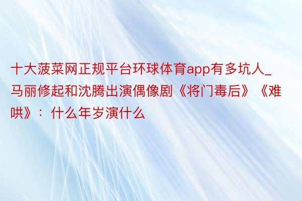 十大菠菜网正规平台环球体育app有多坑人_马丽修起和沈腾出演偶像剧《将门毒后》《难哄》：什么年岁演什么