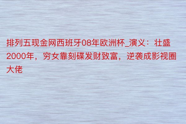 排列五现金网西班牙08年欧洲杯_演义：壮盛2000年，穷女靠刻碟发财致富，逆袭成影视圈大佬