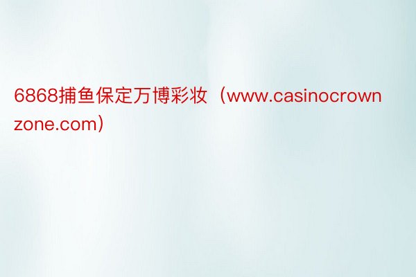 6868捕鱼保定万博彩妆（www.casinocrownzone.com）
